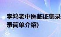 李鸿老中医临证集录(对于李鸿老中医临证集录简单介绍)