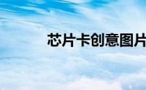 芯片卡创意图片（芯片卡图片）