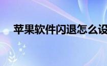 苹果软件闪退怎么设置（苹果软件闪退）