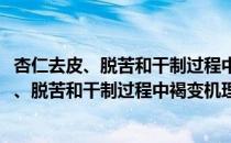 杏仁去皮、脱苦和干制过程中褐变机理及控制(对于杏仁去皮、脱苦和干制过程中褐变机理及控制简单介绍)