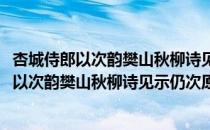 杏城侍郎以次韵樊山秋柳诗见示仍次原韵奉和(对于杏城侍郎以次韵樊山秋柳诗见示仍次原韵奉和简单介绍)