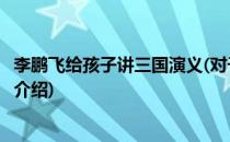 李鹏飞给孩子讲三国演义(对于李鹏飞给孩子讲三国演义简单介绍)