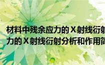 材料中残余应力的Ⅹ射线衍射分析和作用(对于材料中残余应力的Ⅹ射线衍射分析和作用简单介绍)