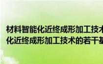 材料智能化近终成形加工技术的若干基础问题(对于材料智能化近终成形加工技术的若干基础问题简单介绍)