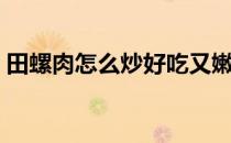 田螺肉怎么炒好吃又嫩（田螺肉怎么炒好吃）