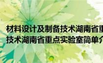 材料设计及制备技术湖南省重点实验室(对于材料设计及制备技术湖南省重点实验室简单介绍)