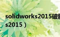 solidworks2015破解文件闪退（solidworks2015）