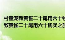 村童笼致黄雀二十尾用六十钱买之放生口占一首(对于村童笼致黄雀二十尾用六十钱买之放生口占一首简单介绍)