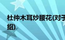 杜仲木耳炒腰花(对于杜仲木耳炒腰花简单介绍)