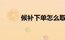候补下单怎么取消（候补下单）