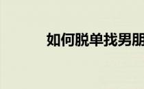 如何脱单找男朋友（如何脱单）