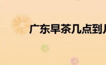 广东早茶几点到几点（广东早茶）