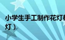 小学生手工制作花灯教程（小学生手工制作花灯）