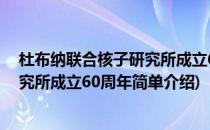 杜布纳联合核子研究所成立60周年(对于杜布纳联合核子研究所成立60周年简单介绍)