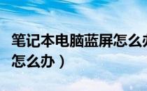 笔记本电脑蓝屏怎么办修复（笔记本电脑蓝屏怎么办）