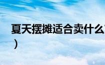 夏天摆摊适合卖什么?（夏天摆摊适合卖什么）