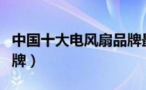 中国十大电风扇品牌最新（中国十大电风扇品牌）