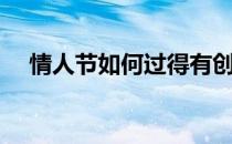 情人节如何过得有创意（情人节如何过）
