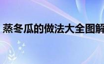 蒸冬瓜的做法大全图解（蒸冬瓜的做法大全）