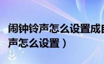 闹钟铃声怎么设置成自己喜欢的音乐（闹钟铃声怎么设置）