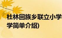 杜林回族乡联立小学(对于杜林回族乡联立小学简单介绍)