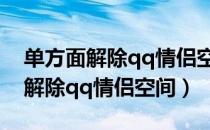 单方面解除qq情侣空间相册还在吗（单方面解除qq情侣空间）