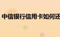 中信银行信用卡如何还款（信用卡如何还款）