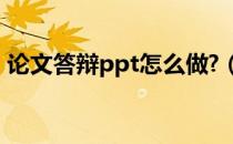 论文答辩ppt怎么做?（论文答辩ppt怎么做）