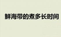 鲜海带的煮多长时间（鲜海带煮多长时间）
