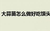 大蒜苗怎么做好吃馍头（大蒜苗怎么做好吃）