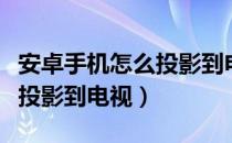 安卓手机怎么投影到电视上去（安卓手机怎么投影到电视）