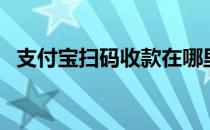 支付宝扫码收款在哪里（支付宝扫码收款）