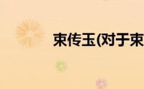 束传玉(对于束传玉简单介绍)