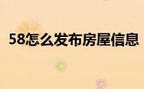 58怎么发布房屋信息（58发布信息怎么发）