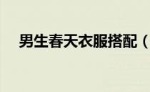 男生春天衣服搭配（男生春天穿衣搭配）