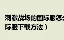 刺激战场的国际服怎么下载安装（刺激战场国际服下载方法）