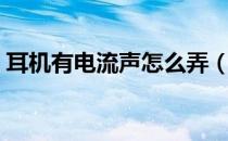 耳机有电流声怎么弄（耳机有电流声小妙招）