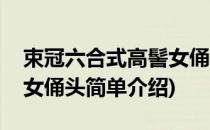 束冠六合式高髻女俑头(对于束冠六合式高髻女俑头简单介绍)