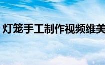 灯笼手工制作视频维美（灯笼手工制作视频）