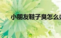 小朋友鞋子臭怎么办（鞋子臭怎么办）