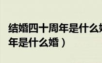 结婚四十周年是什么婚是银婚吗（结婚四十周年是什么婚）