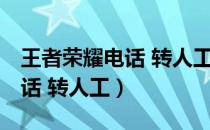 王者荣耀电话 转人工 投诉电话（王者荣耀电话 转人工）