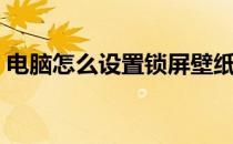 电脑怎么设置锁屏壁纸（怎么设置锁屏壁纸）