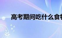 高考期间吃什么食物补脑（高考期间）