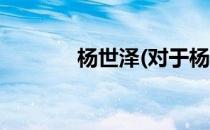 杨世泽(对于杨世泽简单介绍)