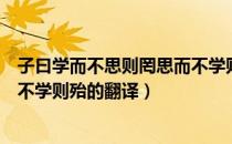 子曰学而不思则罔思而不学则殆的翻译（学而不思则罔思而不学则殆的翻译）