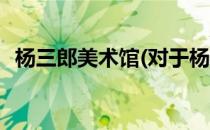 杨三郎美术馆(对于杨三郎美术馆简单介绍)