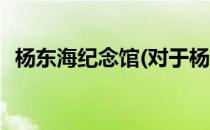 杨东海纪念馆(对于杨东海纪念馆简单介绍)
