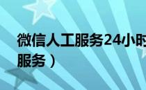 微信人工服务24小时电话是多少（微信人工服务）