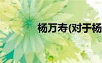 杨万寿(对于杨万寿简单介绍)